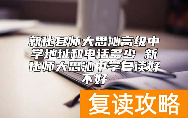 新化县师大思沁高级中学地址和电话多少 新化师大思沁中学复读好不好