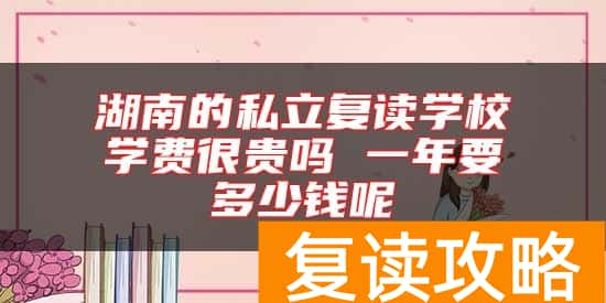 湖南的私立复读学校学费很贵吗 一年要多少钱呢