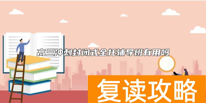 高三冲刺封闭式全托辅导班有用吗