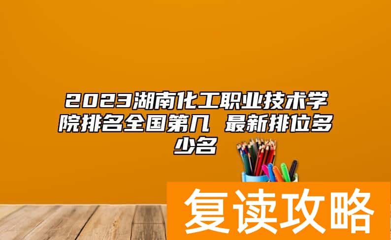 2023湖南化工职业技术学院排名全国第几 最新排位多少名