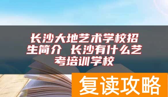 长沙大地艺术学校招生简介 长沙有什么艺考培训学校