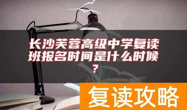 长沙芙蓉高级中学复读班报名时间是什么时候？