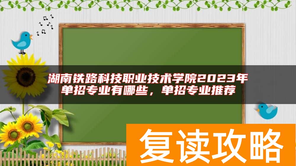 湖南铁路科技职业技术学院2023年单招专业有哪些，单招专业推荐