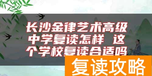 长沙金律艺术高级中学复读怎样 这个学校复读合适吗
