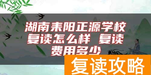 湖南耒阳正源学校复读怎么样 复读费用多少