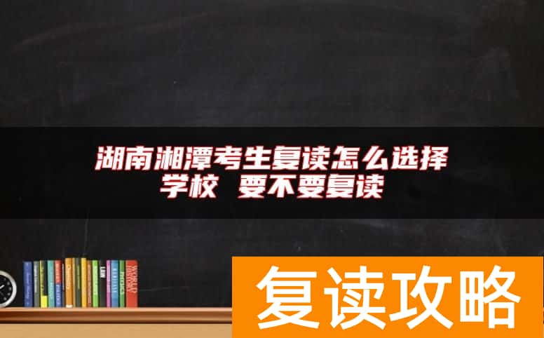 湖南湘潭考生复读怎么选择学校 要不要复读