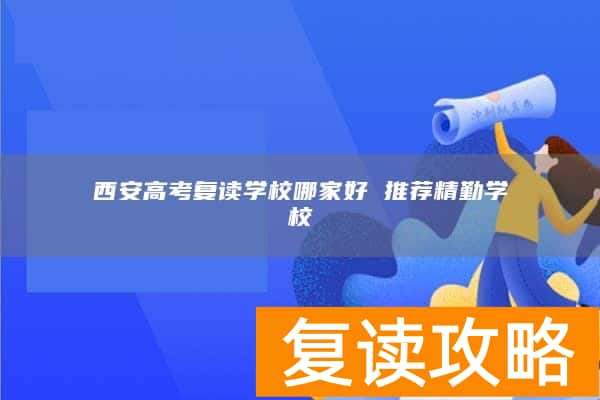 西安高考复读学校哪家好 推荐精勤学校