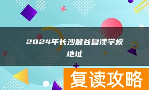 2024年长沙麓谷复读学校地址