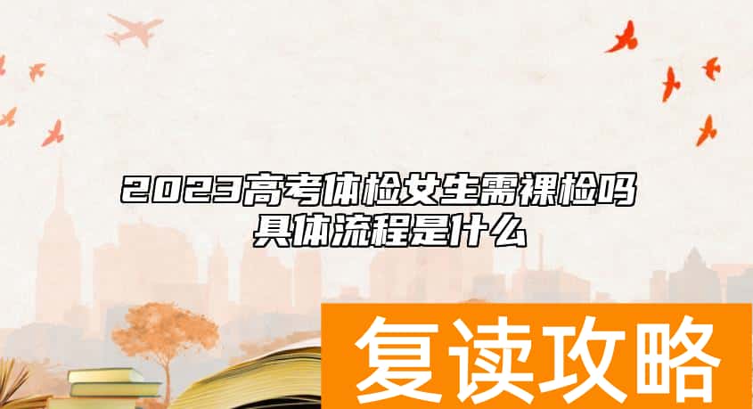 2023高考体检女生需裸检吗 具体流程是什么