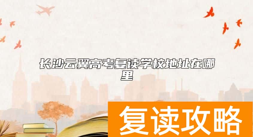 长沙云翼高考复读学校地址在哪里