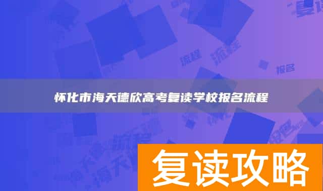 怀化市海天德欣高考复读学校报名流程