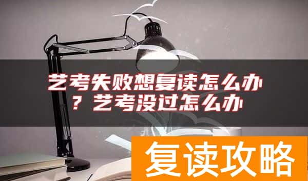 艺考失败想复读怎么办？艺考没过怎么办