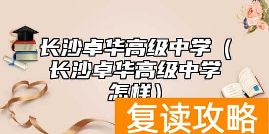 长沙卓华高级中学（长沙卓华高级中学怎样）