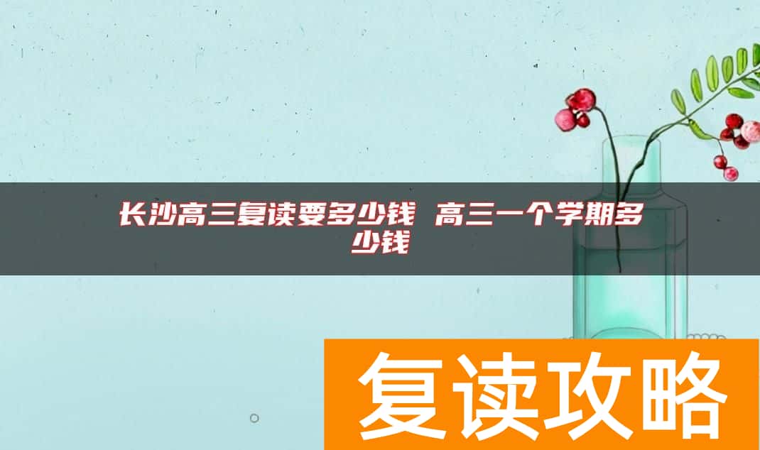 长沙高三复读要多少钱 高三一个学期多少钱