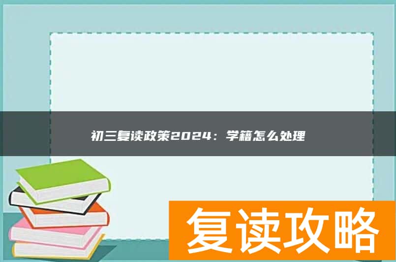 初三复读政策2024：学籍怎么处理