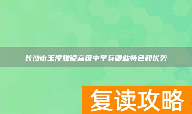 长沙市玉潭雅德高级中学有哪些特色和优势