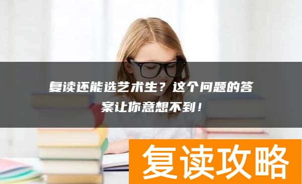 复读还能选艺术生?这个问题的答案让你意想不到!