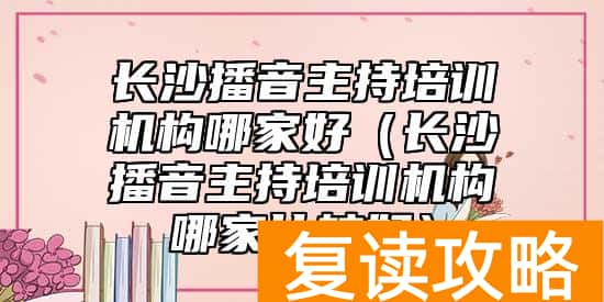 长沙播音主持培训机构哪家好（长沙播音主持培训机构哪家比较好）