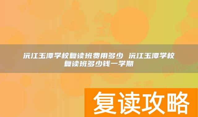 沅江玉潭学校复读班费用多少 沅江玉潭学校复读班多少钱一学期