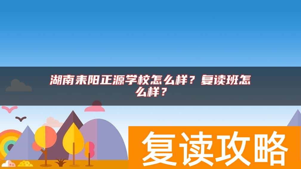 湖南耒阳正源学校怎么样？复读班怎么样？