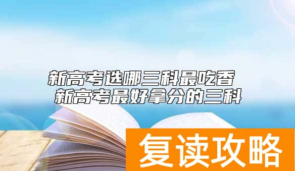 新高考选哪三科最吃香 新高考最好拿分的三科