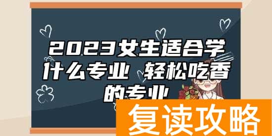 2023女生适合学什么专业 轻松吃香的专业