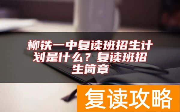 柳铁一中复读班招生计划是什么？复读班招生简章