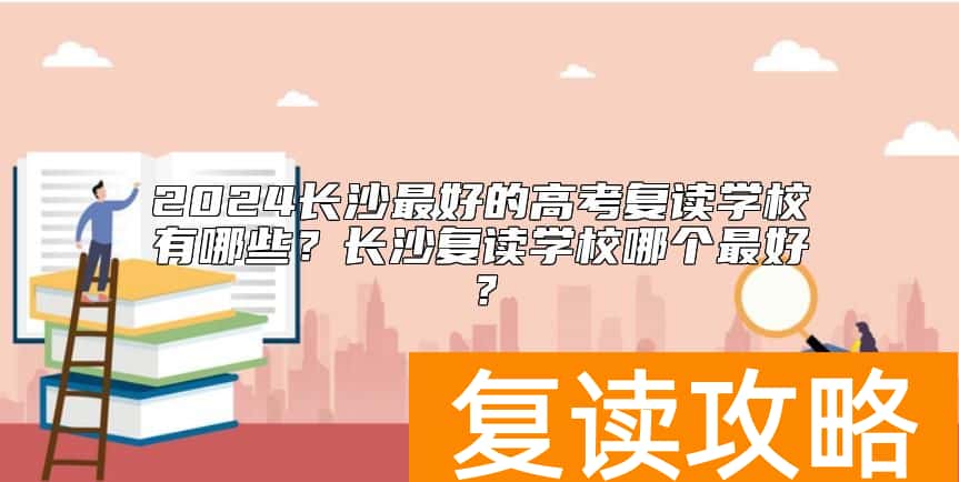 2024长沙最好的高考复读学校有哪些？长沙复读学校哪个最好？