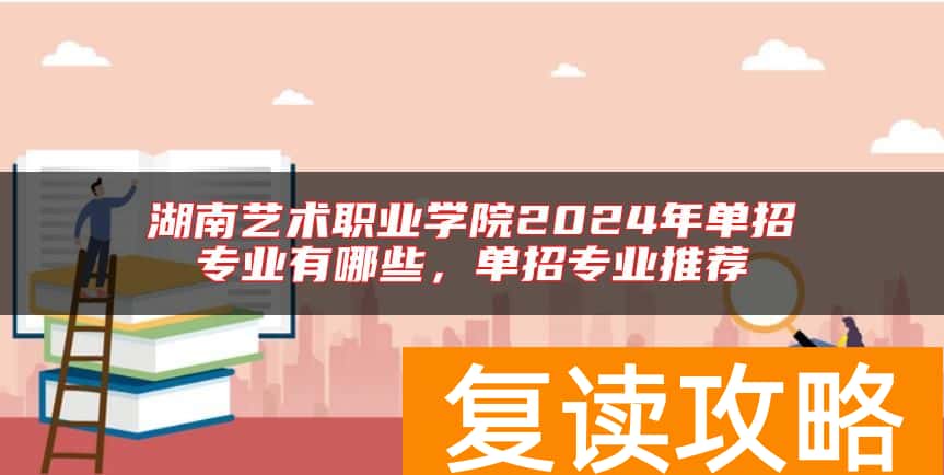 湖南艺术职业学院2024年单招专业有哪些，单招专业推荐