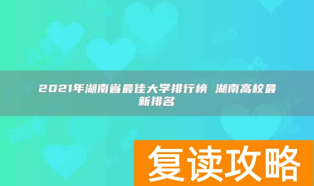 2021年湖南省最佳大学排行榜 湖南高校最新排名