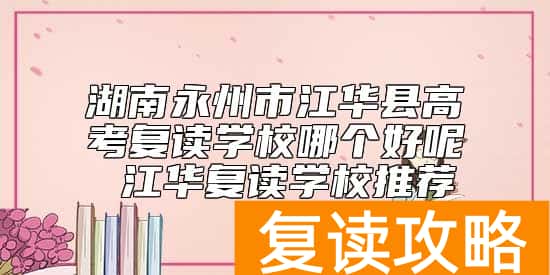 湖南永州市江华县高考复读学校哪个好呢 江华复读学校推荐