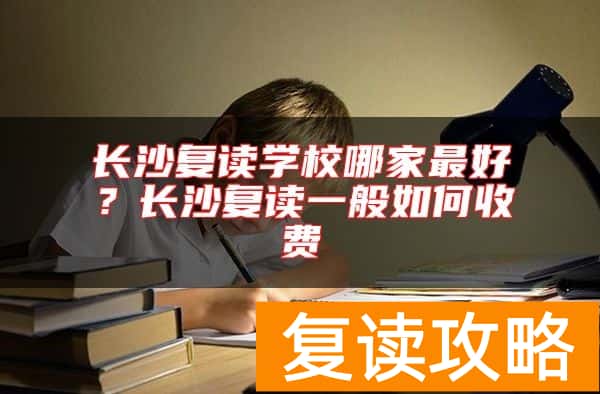 长沙复读学校哪家最好？长沙复读一般如何收费