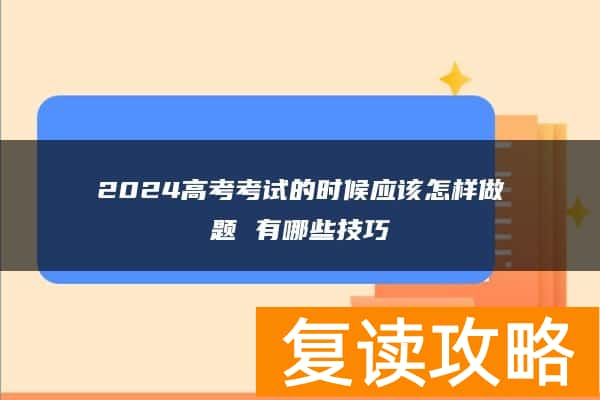 2024高考考试的时候应该怎样做题 有哪些技巧