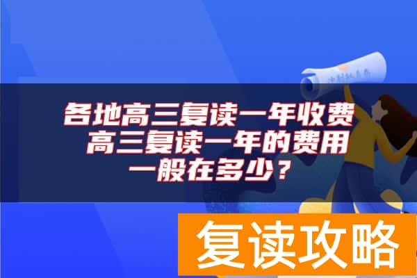 各地高三复读一年收费 高三复读一年的费用一般在多少？
