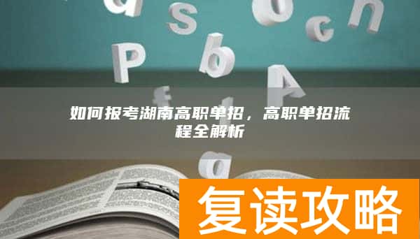如何报考湖南高职单招，高职单招流程全解析