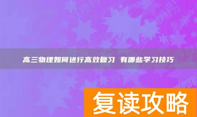 高三物理如何进行高效复习 有哪些学习技巧