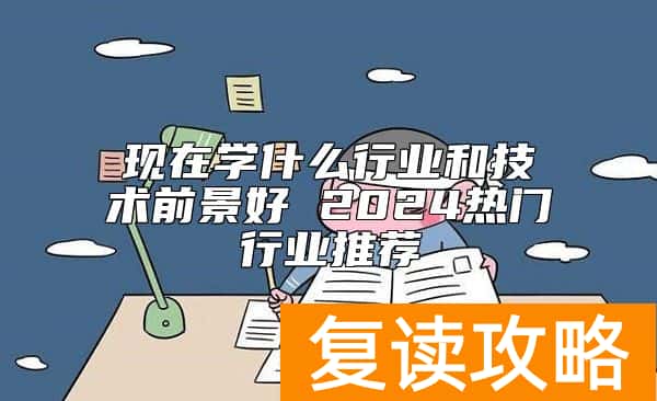 现在学什么行业和技术前景好 2024热门行业推荐