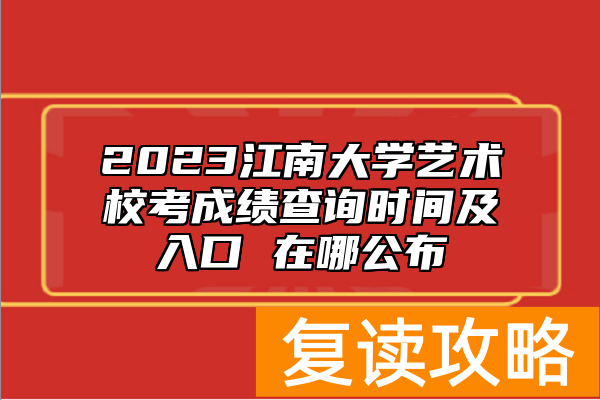 2023江南大学艺术校考成绩查询时间及入口 在哪公布