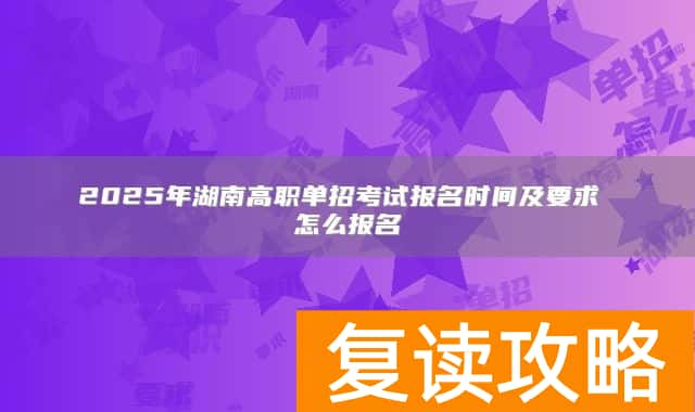 2025年湖南高职单招考试报名时间及要求 怎么报名
