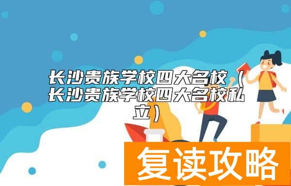 长沙贵族学校四大名校(长沙贵族学校四大名校私立)