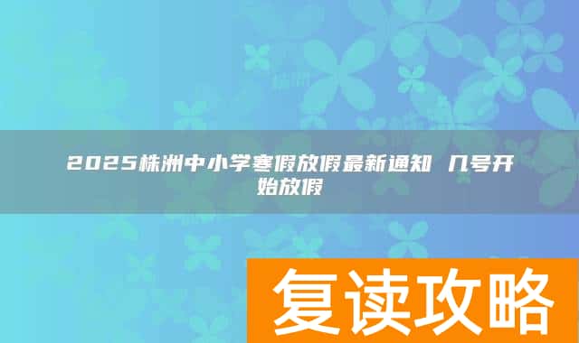 2025株洲中小学寒假放假最新通知 几号开始放假