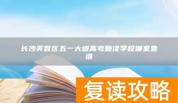 长沙芙蓉区五一大道高考复读学校哪家靠谱