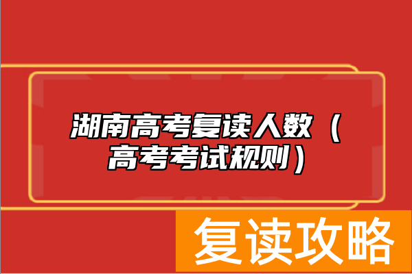湖南高考复读人数（高考考试规则）