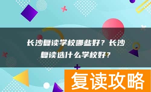 长沙复读学校哪些好？长沙复读选什么学校好？