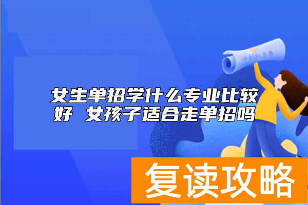 女生单招学什么专业比较好 女孩子适合走单招吗