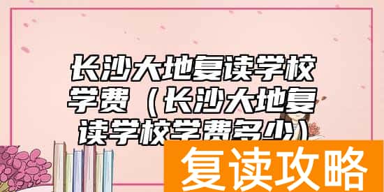 长沙大地复读学校学费（长沙大地复读学校学费多少）
