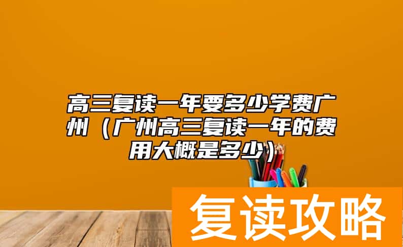 高三复读一年要多少学费广州（广州高三复读一年的费用大概是多少）