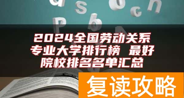 2024全国劳动关系专业大学排行榜 最好院校排名名单汇总