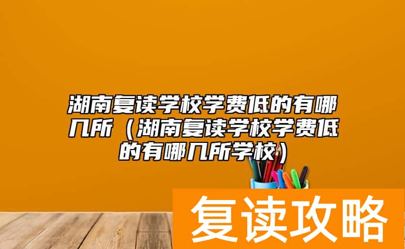 湖南复读学校学费低的有哪几所（湖南复读学校学费低的有哪几所学校）