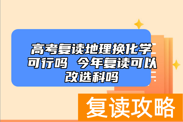 高考复读地理换化学可行吗 今年复读可以改选科吗